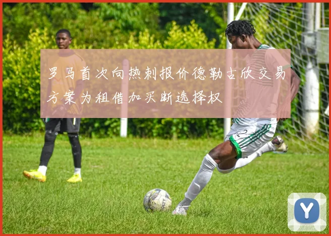 罗马首次向热刺报价德勒古欣交易方案为租借加买断选择权