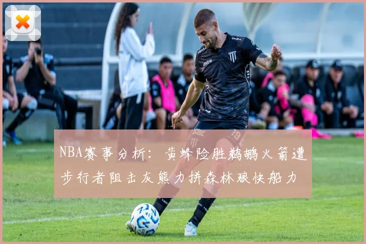 NBA赛事分析：黄蜂险胜鹈鹕火箭遭步行者阻击灰熊力拼森林狼快船力克76人