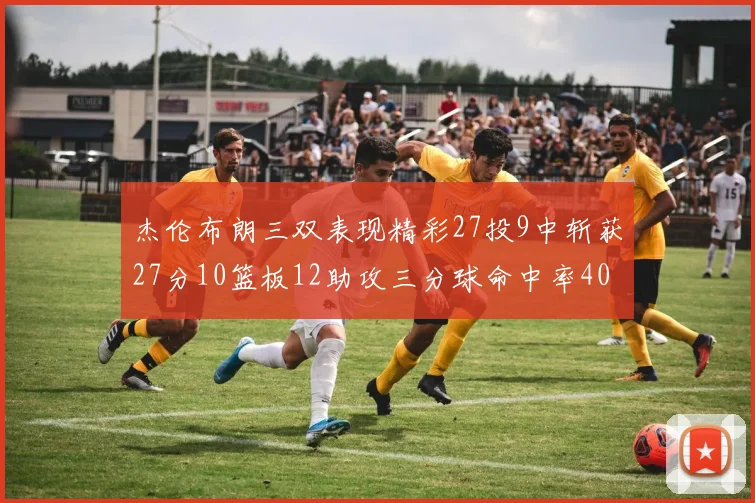 杰伦布朗三双表现精彩27投9中斩获27分10篮板12助攻三分球命中率40