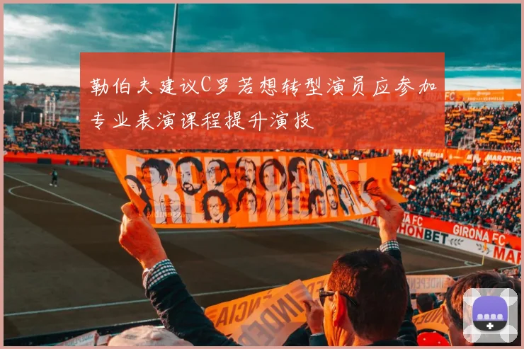 勒伯夫建议C罗若想转型演员应参加专业表演课程提升演技