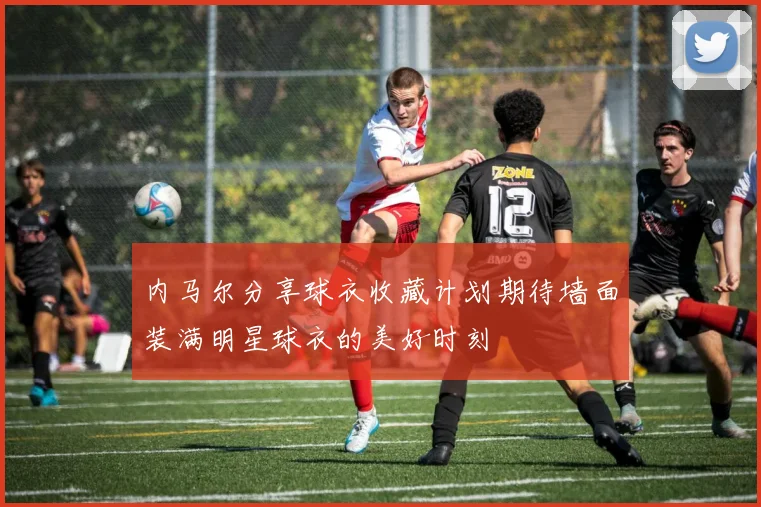 内马尔分享球衣收藏计划期待墙面装满明星球衣的美好时刻