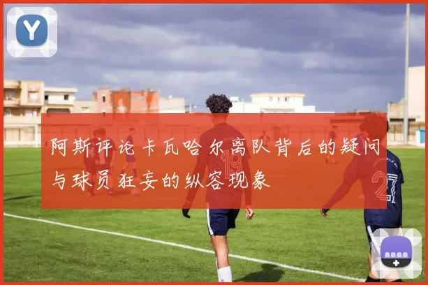 阿斯评论卡瓦哈尔离队背后的疑问与球员狂妄的纵容现象