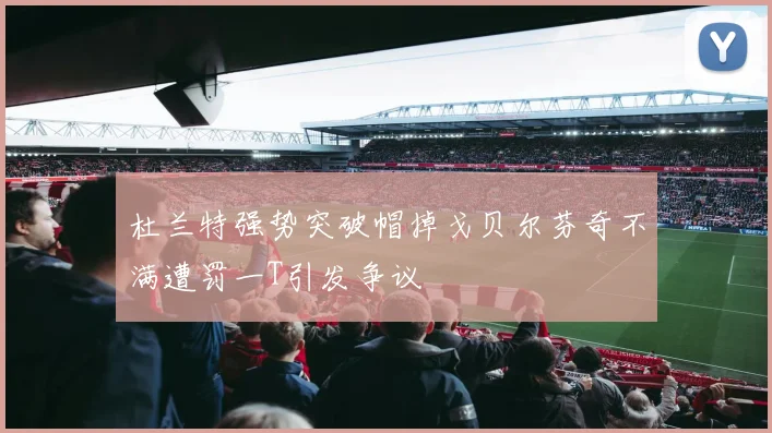 杜兰特强势突破帽掉戈贝尔芬奇不满遭罚一T引发争议