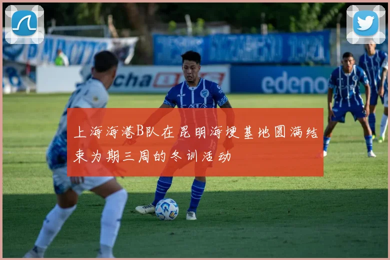 上海海港B队在昆明海埂基地圆满结束为期三周的冬训活动