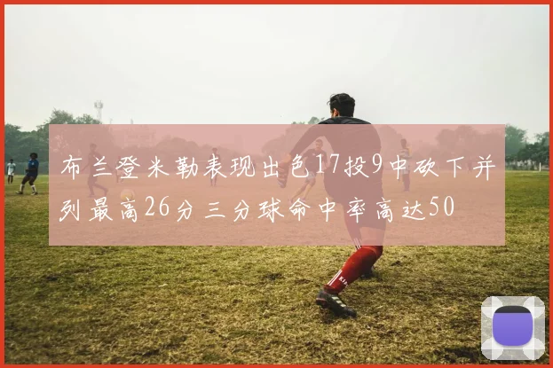 布兰登米勒表现出色17投9中砍下并列最高26分三分球命中率高达50
