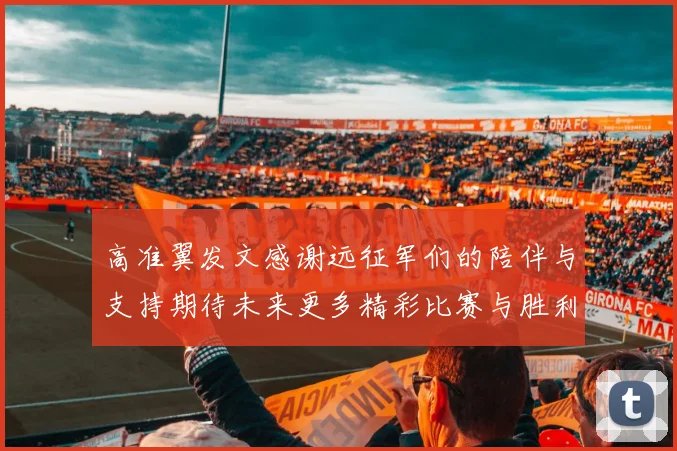 高准翼发文感谢远征军们的陪伴与支持期待未来更多精彩比赛与胜利