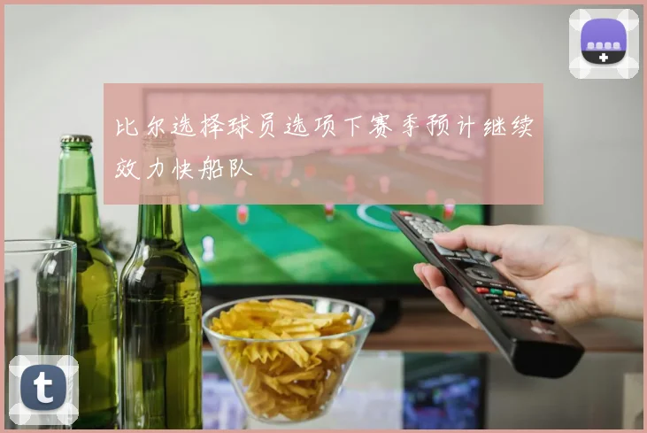 比尔选择球员选项下赛季预计继续效力快船队