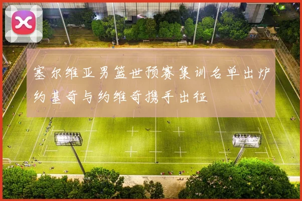 塞尔维亚男篮世预赛集训名单出炉约基奇与约维奇携手出征