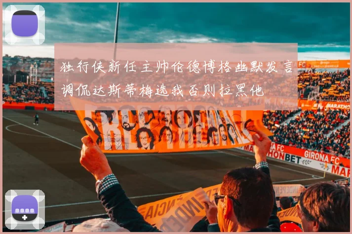 独行侠新任主帅伦德博格幽默发言调侃达斯蒂梅选我否则拉黑他