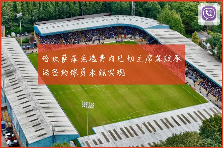 哈坎萨菲竞选费内巴切主席落败承诺签约球员未能实现