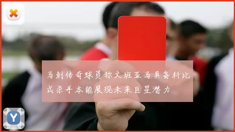 马刺传奇球员称文班亚马具备科比式杀手本能展现未来巨星潜力
