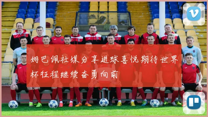 姆巴佩社媒分享进球喜悦期待世界杯征程继续奋勇向前