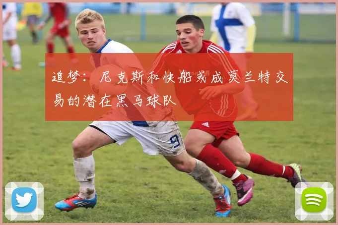 追梦：尼克斯和快船或成莫兰特交易的潜在黑马球队