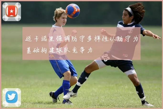 迈卡诺里强调防守多样性以防守为基础构建球队竞争力