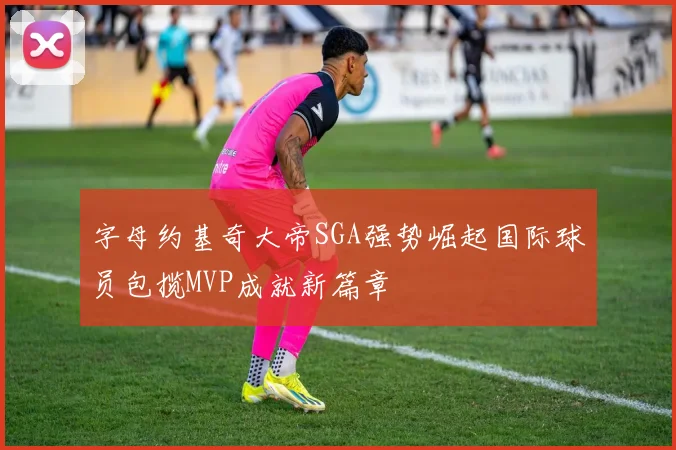 字母约基奇大帝SGA强势崛起国际球员包揽MVP成就新篇章