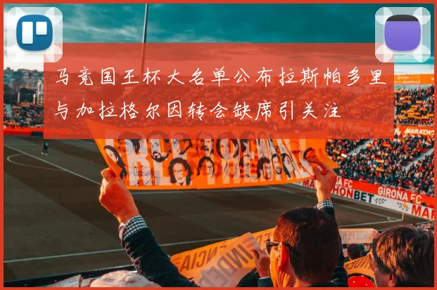 马竞国王杯大名单公布拉斯帕多里与加拉格尔因转会缺席引关注