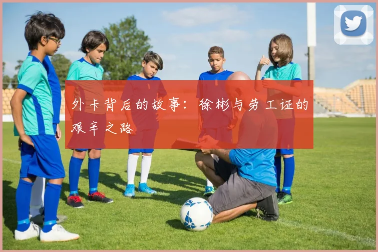 外卡背后的故事：徐彬与劳工证的艰辛之路