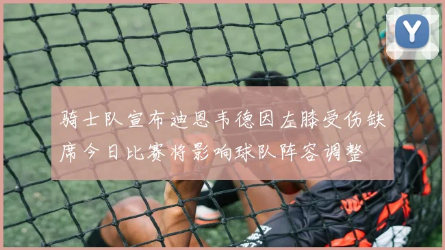 骑士队宣布迪恩韦德因左膝受伤缺席今日比赛将影响球队阵容调整