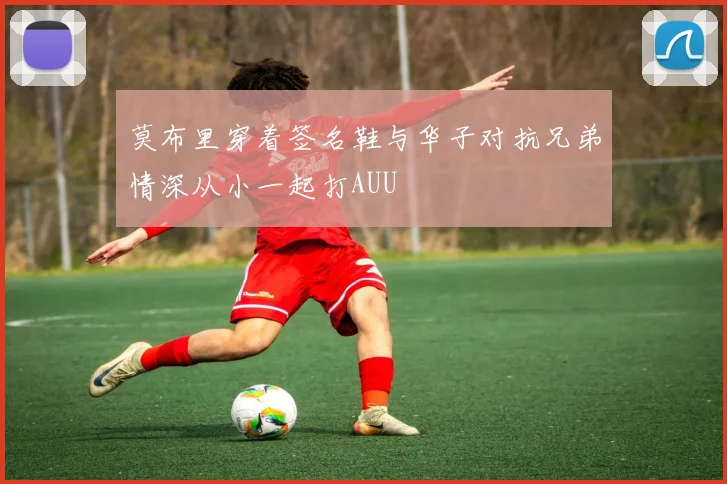 莫布里穿着签名鞋与华子对抗兄弟情深从小一起打AUU