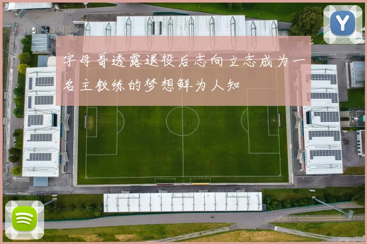 字母哥透露退役后志向立志成为一名主教练的梦想鲜为人知