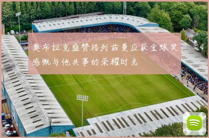奥布拉克盛赞格列兹曼应获金球奖感慨与他共事的荣耀时光