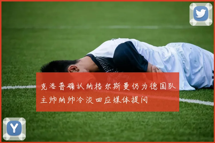 克洛普确认纳格尔斯曼仍为德国队主帅纳帅冷淡回应媒体提问