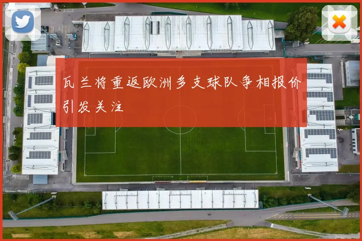 瓦兰将重返欧洲多支球队争相报价引发关注