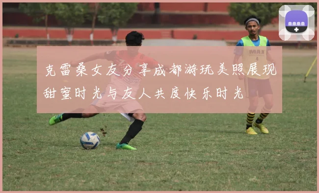 克雷桑女友分享成都游玩美照展现甜蜜时光与友人共度快乐时光