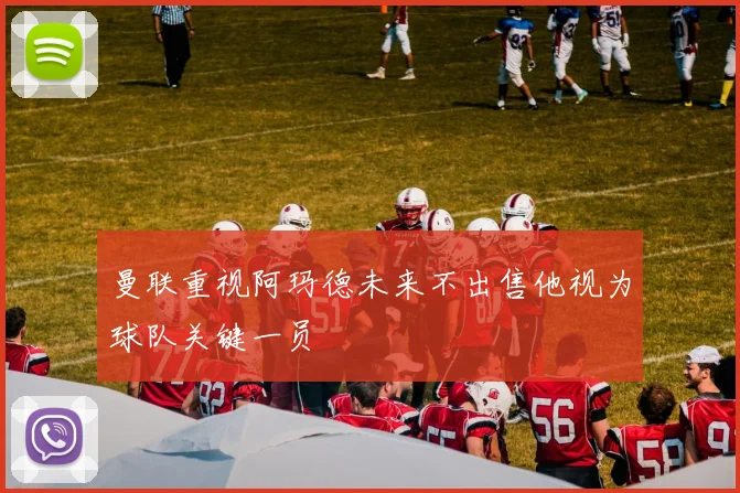 曼联重视阿玛德未来不出售他视为球队关键一员
