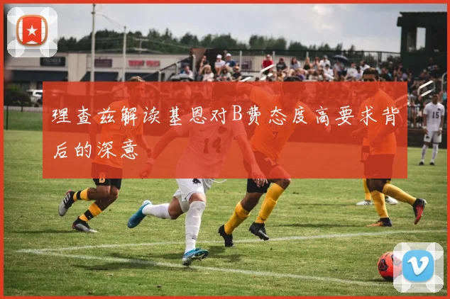 理查兹解读基恩对B费态度高要求背后的深意