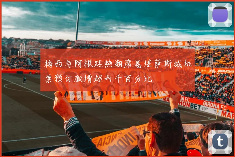 梅西与阿根廷热潮席卷堪萨斯城机票预订激增超两千百分比